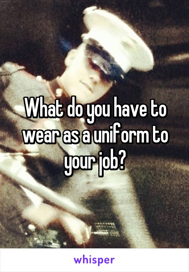 What do you have to wear as a uniform to your job?