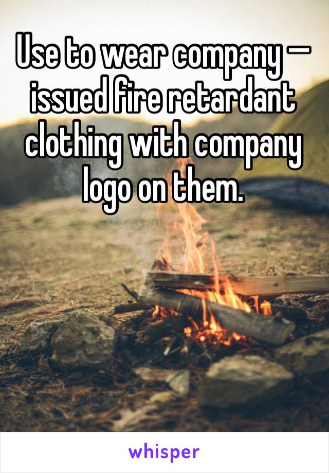 Use to wear company —issued fire retardant clothing with company logo on them.