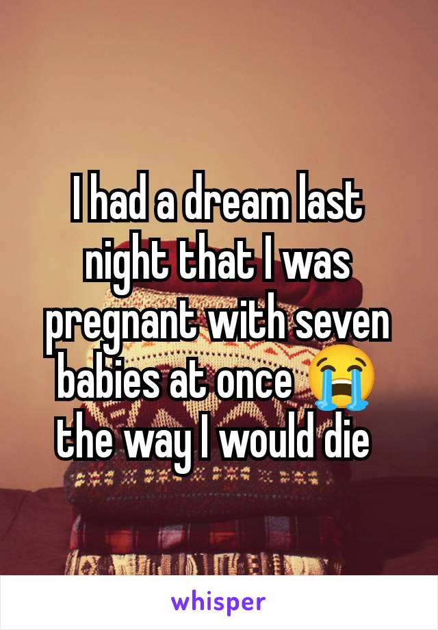 I had a dream last night that I was pregnant with seven babies at once 😭 the way I would die 