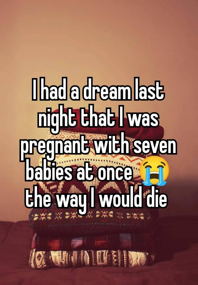 I had a dream last night that I was pregnant with seven babies at once 😭 the way I would die 