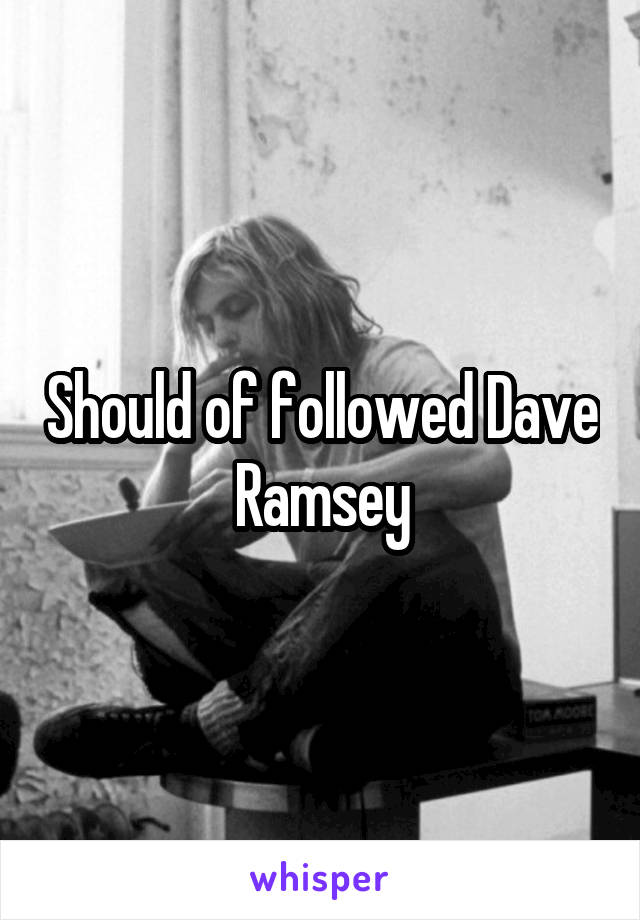 Should of followed Dave Ramsey