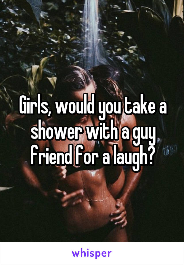 Girls, would you take a shower with a guy friend for a laugh?