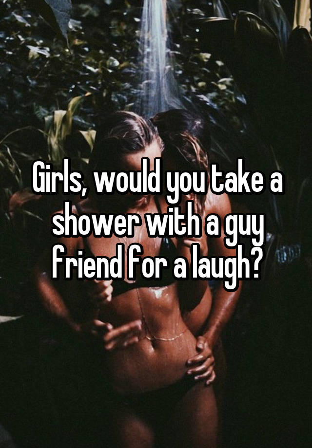 Girls, would you take a shower with a guy friend for a laugh?