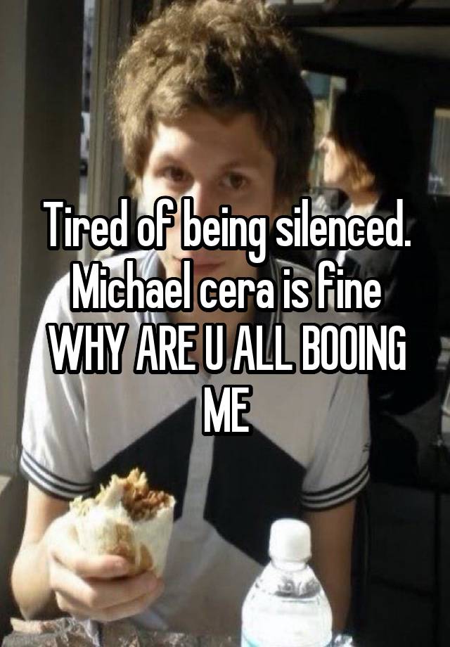 Tired of being silenced. Michael cera is fine WHY ARE U ALL BOOING ME