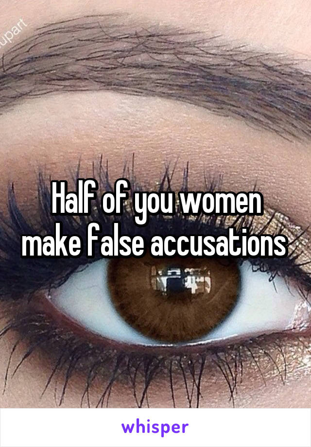 Half of you women make false accusations 