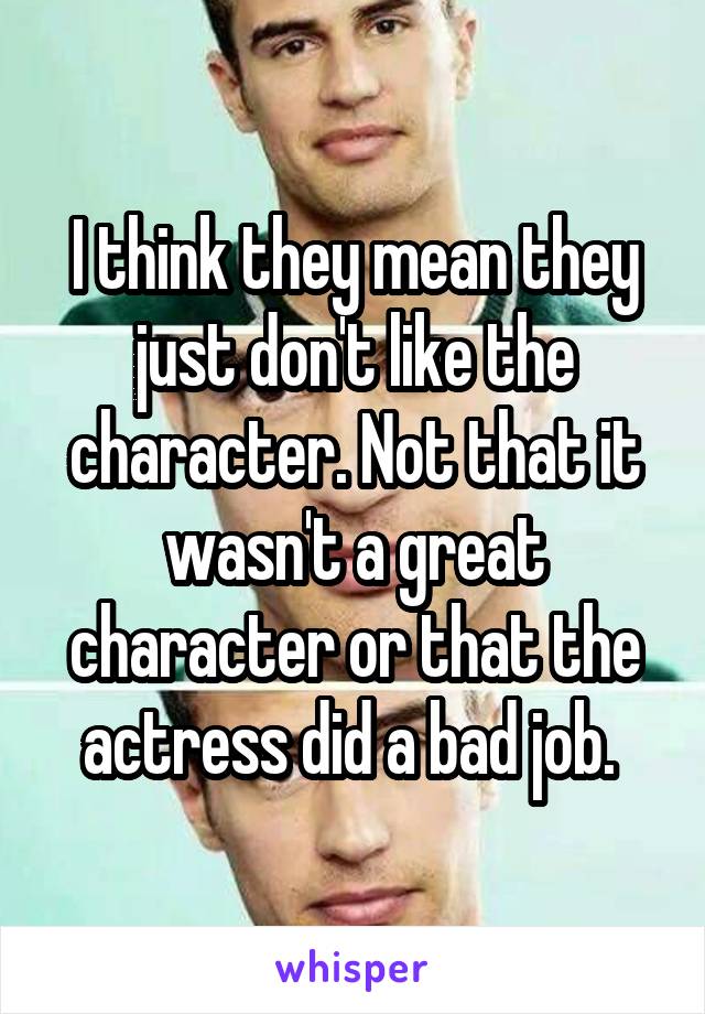 I think they mean they just don't like the character. Not that it wasn't a great character or that the actress did a bad job. 
