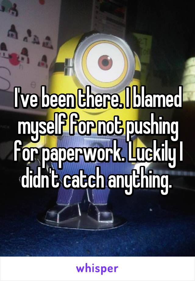 I've been there. I blamed myself for not pushing for paperwork. Luckily I didn't catch anything. 