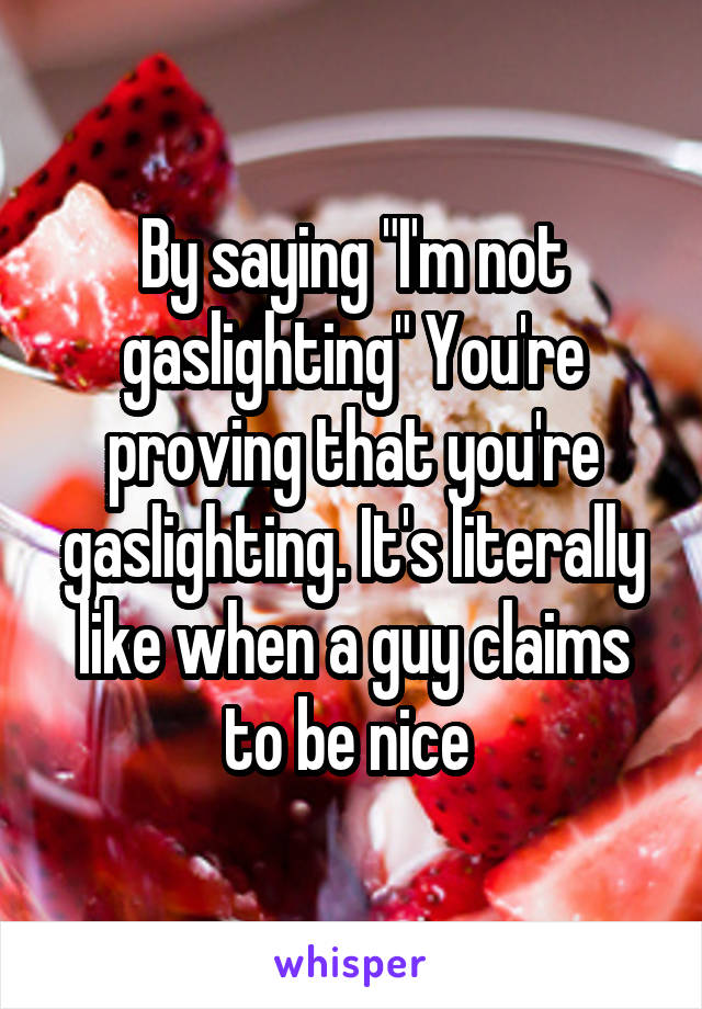 By saying "I'm not gaslighting" You're proving that you're gaslighting. It's literally like when a guy claims to be nice 