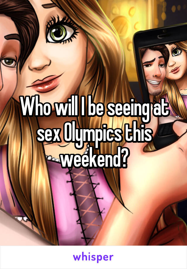 Who will I be seeing at sex Olympics this weekend?