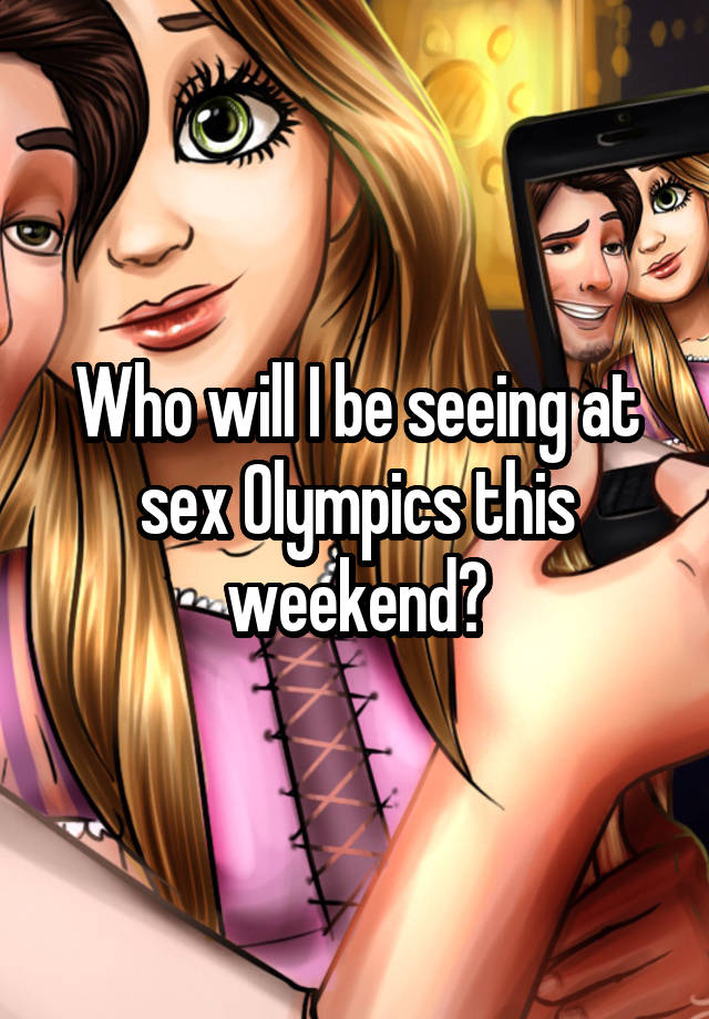 Who will I be seeing at sex Olympics this weekend?