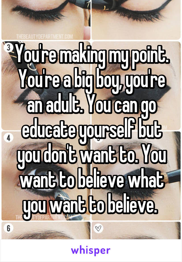 You're making my point. You're a big boy, you're an adult. You can go educate yourself but you don't want to. You want to believe what you want to believe. 