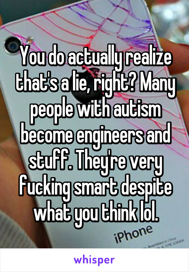 You do actually realize that's a lie, right? Many people with autism become engineers and stuff. They're very fucking smart despite what you think lol.