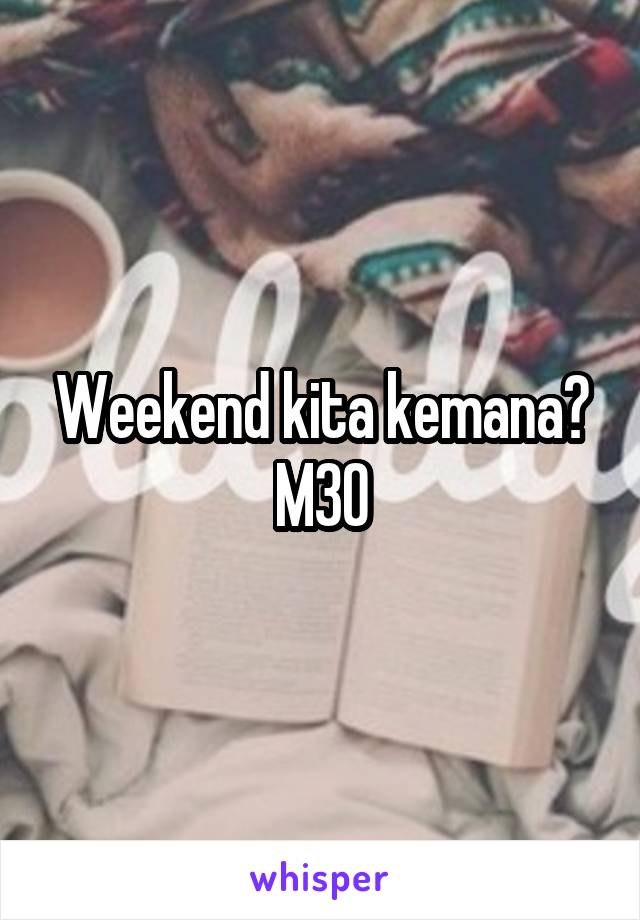 Weekend kita kemana?
M30