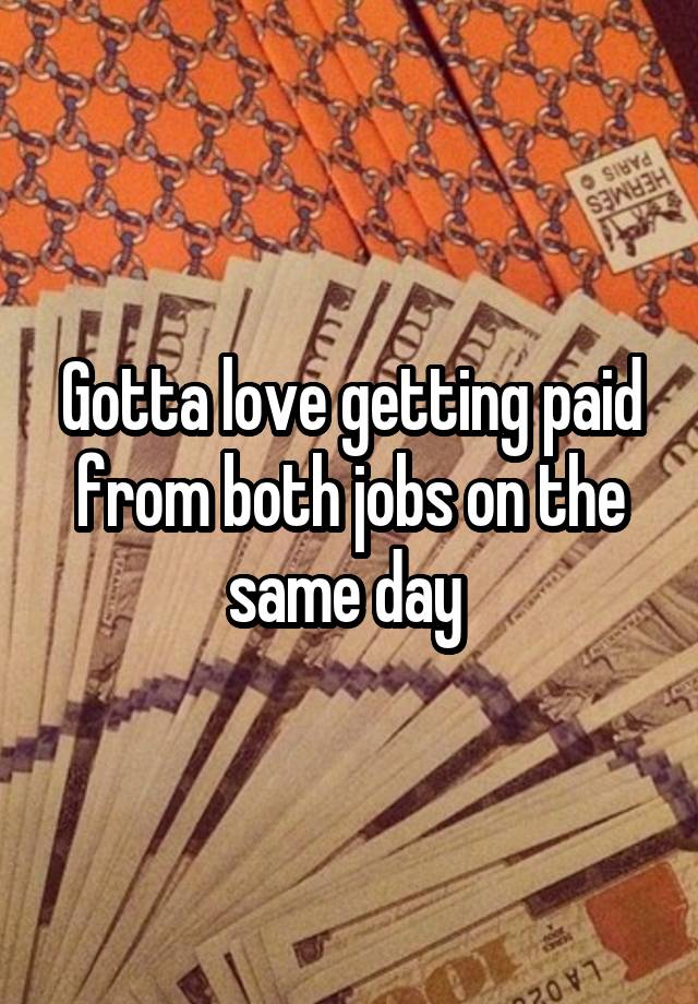 Gotta love getting paid from both jobs on the same day 