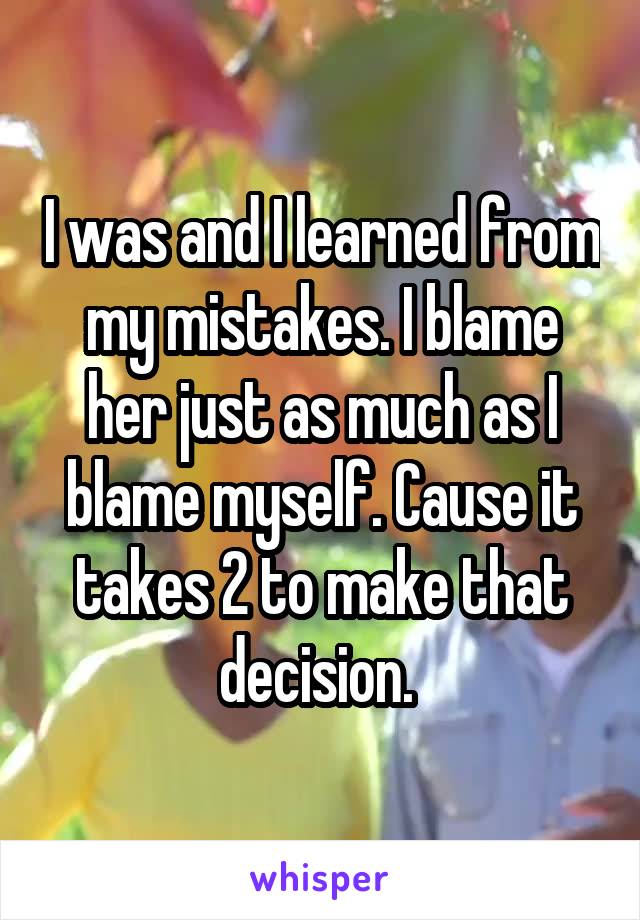 I was and I learned from my mistakes. I blame her just as much as I blame myself. Cause it takes 2 to make that decision. 