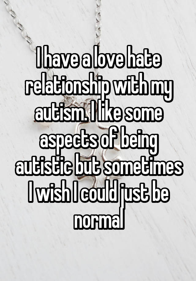 I have a love hate relationship with my autism. I like some aspects of being autistic but sometimes I wish I could just be normal