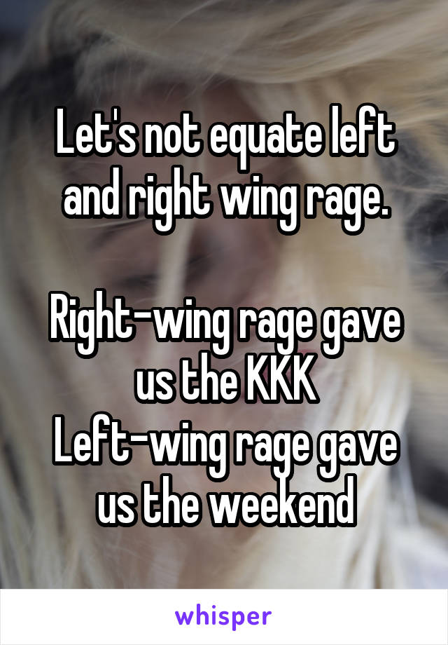 Let's not equate left and right wing rage.

Right-wing rage gave us the KKK
Left-wing rage gave us the weekend