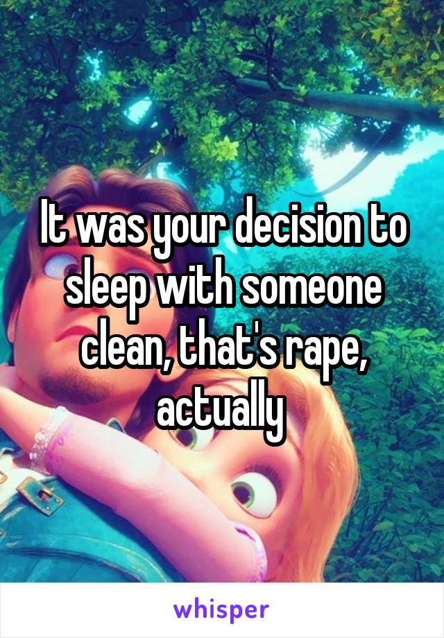 It was your decision to sleep with someone clean, that's rape, actually 