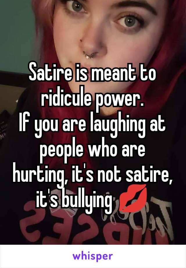 Satire is meant to ridicule power.
If you are laughing at people who are hurting, it's not satire, it's bullying 💋