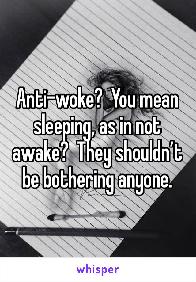 Anti-woke?  You mean sleeping, as in not awake?  They shouldn’t be bothering anyone.