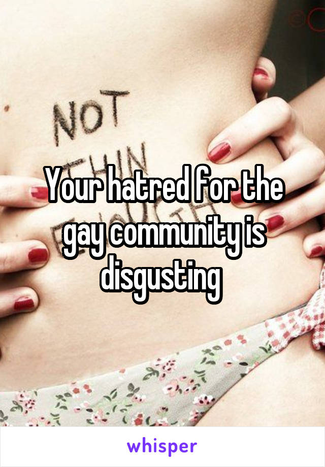 Your hatred for the gay community is disgusting 