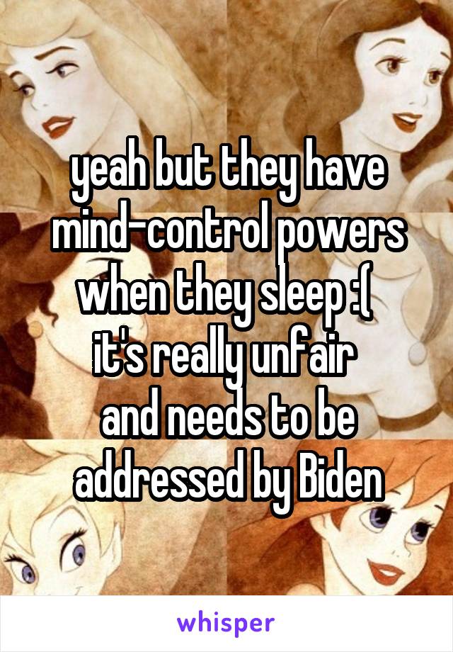 yeah but they have mind-control powers when they sleep :( 
it's really unfair 
and needs to be addressed by Biden