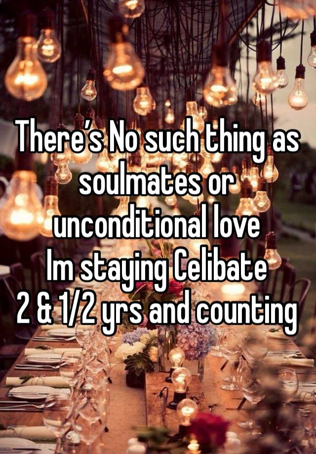 There’s No such thing as soulmates or unconditional love
Im staying Celibate 
2 & 1/2 yrs and counting 