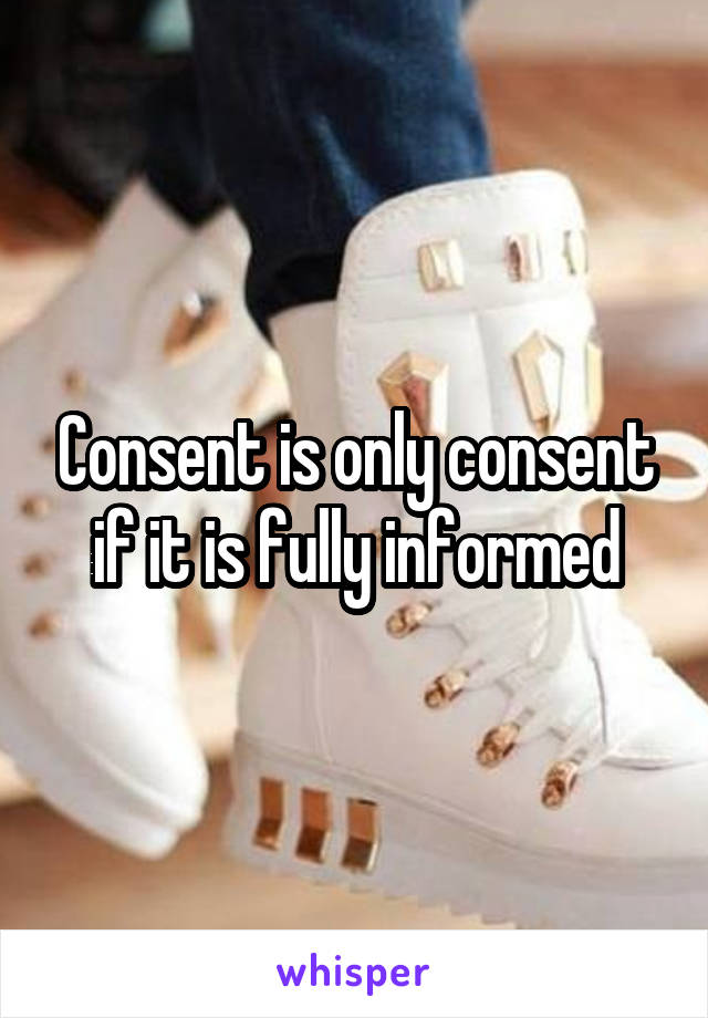 Consent is only consent if it is fully informed