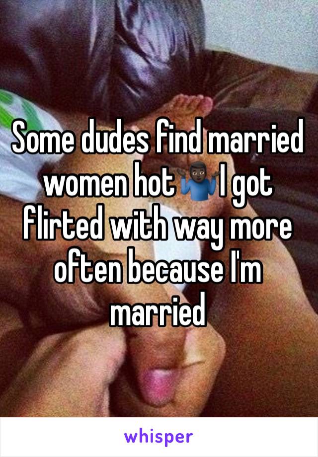 Some dudes find married women hot🤷🏿‍♂️I got flirted with way more often because I'm married