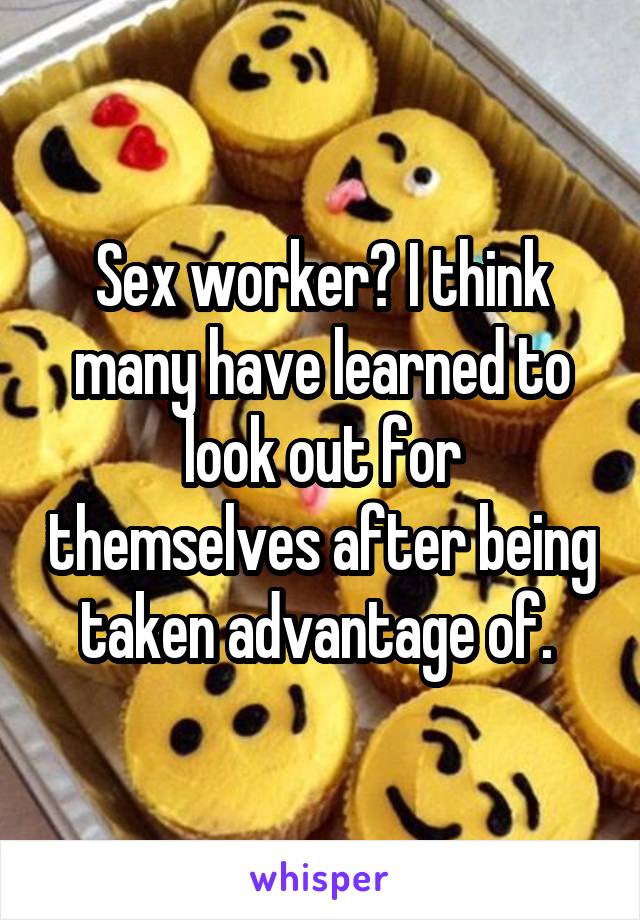 Sex worker? I think many have learned to look out for themselves after being taken advantage of. 