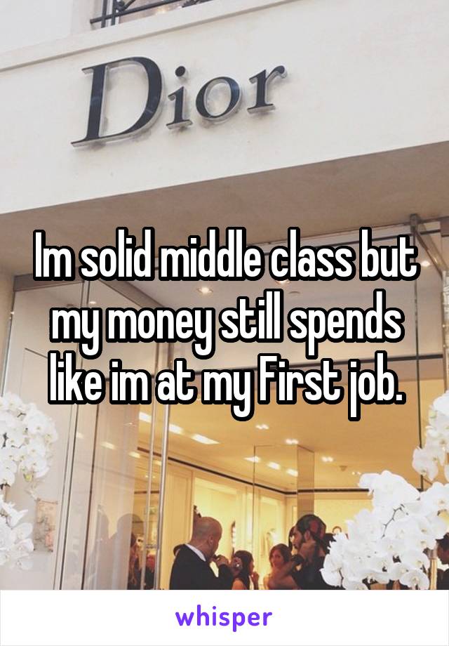 Im solid middle class but my money still spends like im at my First job.
