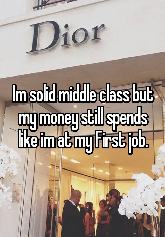 Im solid middle class but my money still spends like im at my First job.