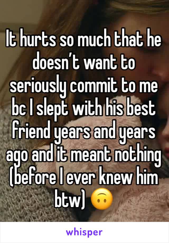 It hurts so much that he doesn’t want to seriously commit to me bc I slept with his best friend years and years ago and it meant nothing (before I ever knew him btw) 🙃