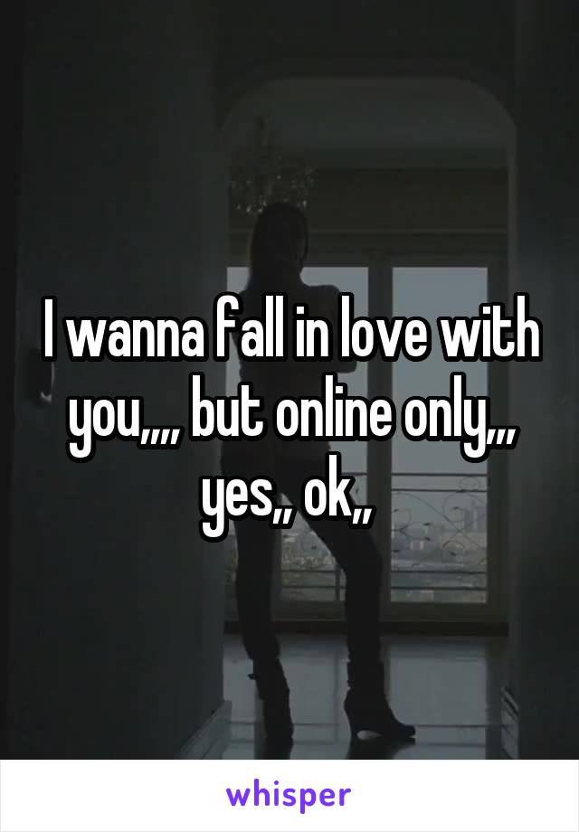 I wanna fall in love with you,,,, but online only,,, yes,, ok,, 