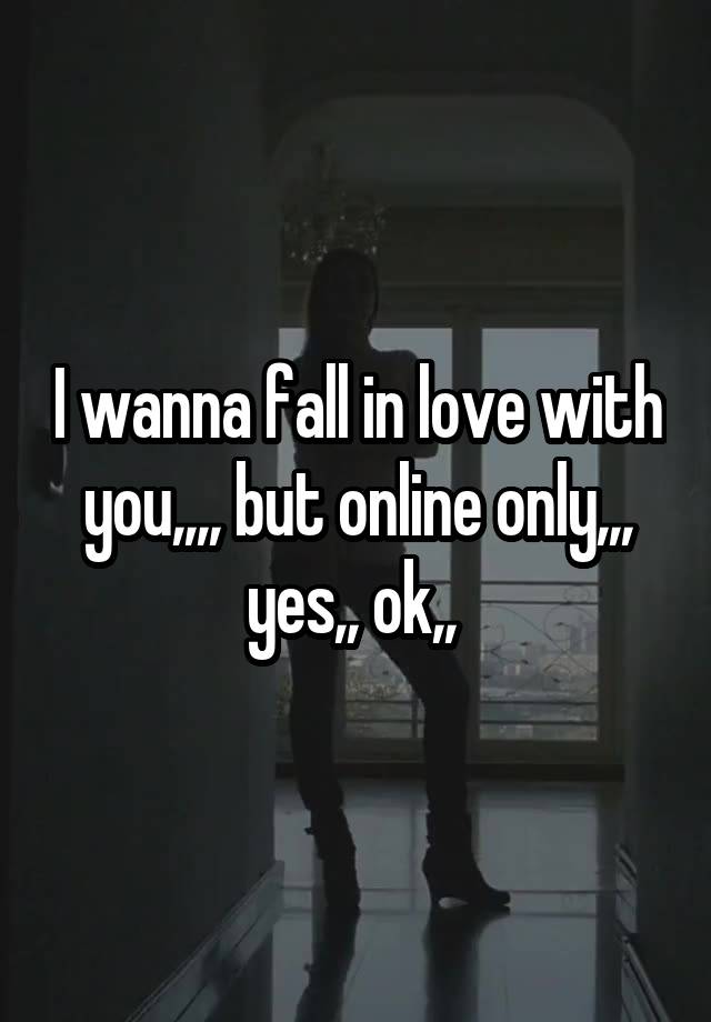 I wanna fall in love with you,,,, but online only,,, yes,, ok,, 