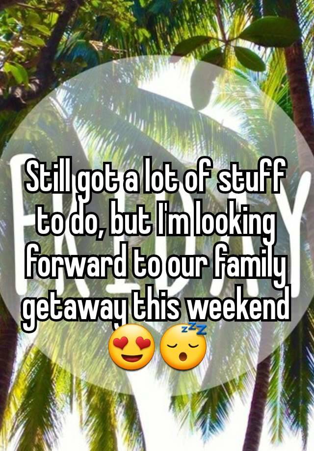 Still got a lot of stuff to do, but I'm looking forward to our family getaway this weekend😍😴