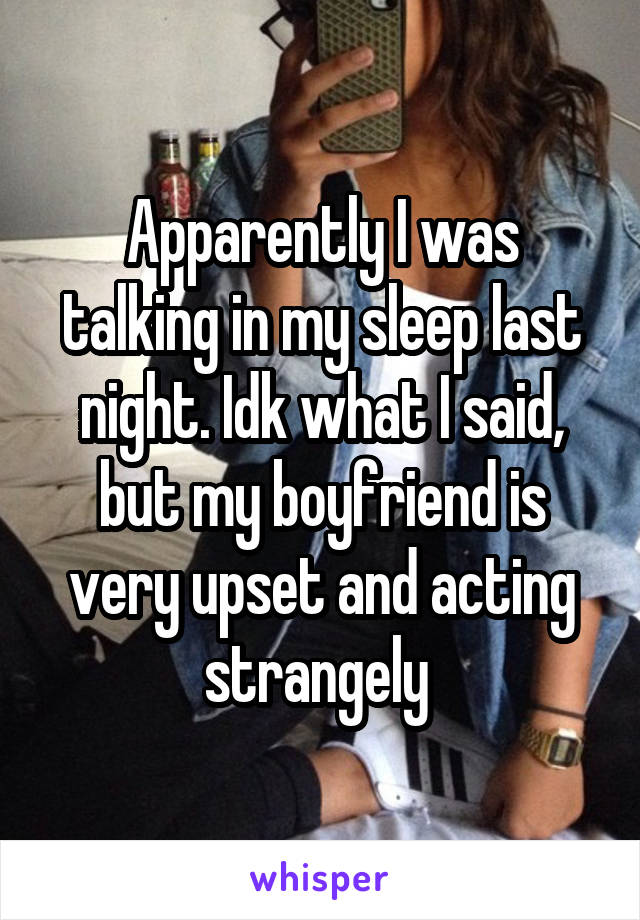 Apparently I was talking in my sleep last night. Idk what I said, but my boyfriend is very upset and acting strangely 