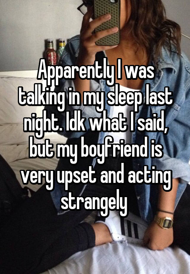 Apparently I was talking in my sleep last night. Idk what I said, but my boyfriend is very upset and acting strangely 