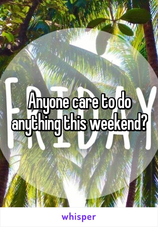 Anyone care to do anything this weekend?