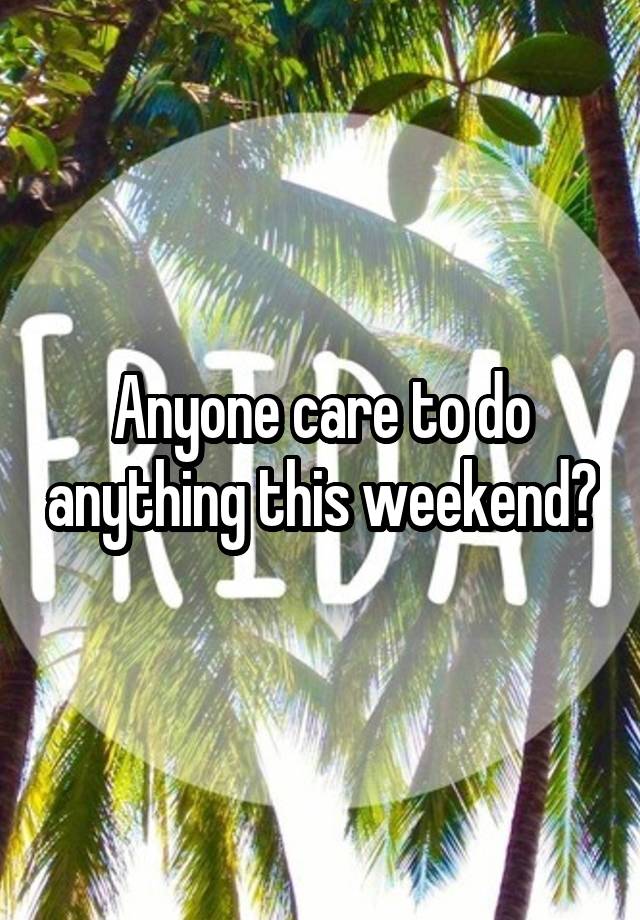 Anyone care to do anything this weekend?