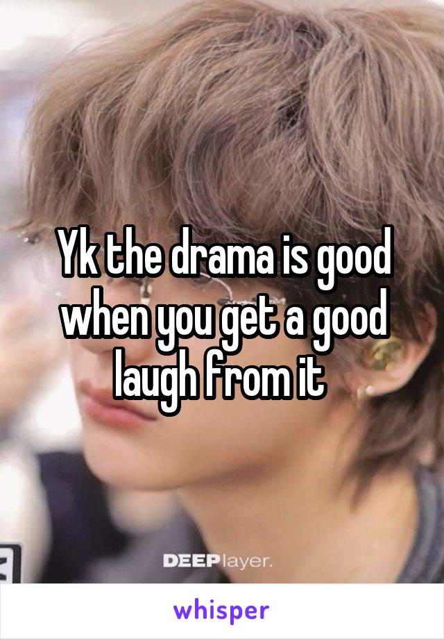 Yk the drama is good when you get a good laugh from it 