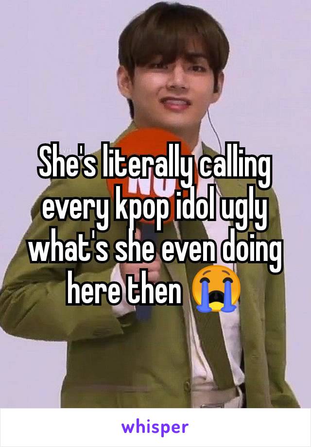 She's literally calling every kpop idol ugly what's she even doing here then 😭