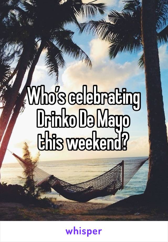 Who’s celebrating 
Drinko De Mayo
this weekend?