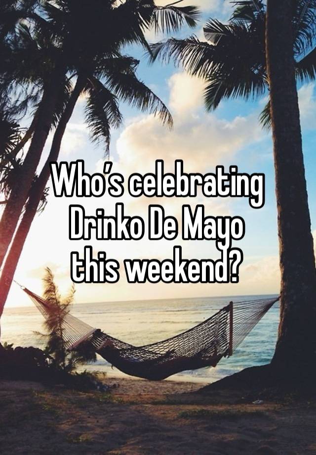 Who’s celebrating 
Drinko De Mayo
this weekend?