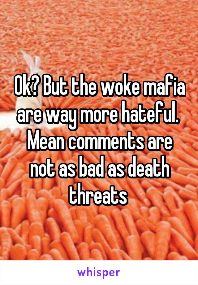 Ok? But the woke mafia are way more hateful. 
Mean comments are not as bad as death threats 