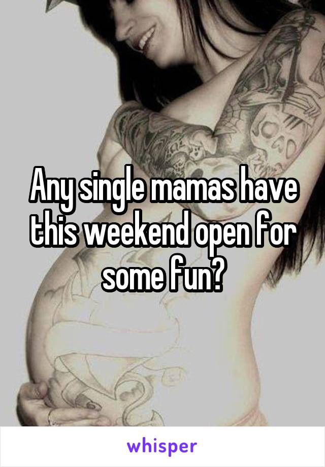 Any single mamas have this weekend open for some fun?