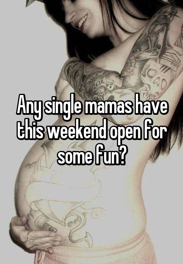 Any single mamas have this weekend open for some fun?