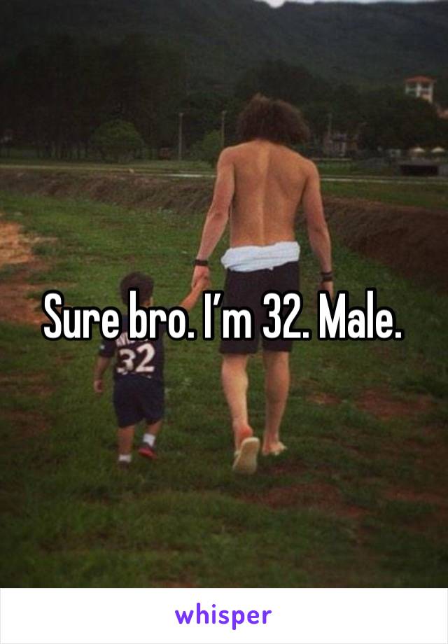 Sure bro. I’m 32. Male.