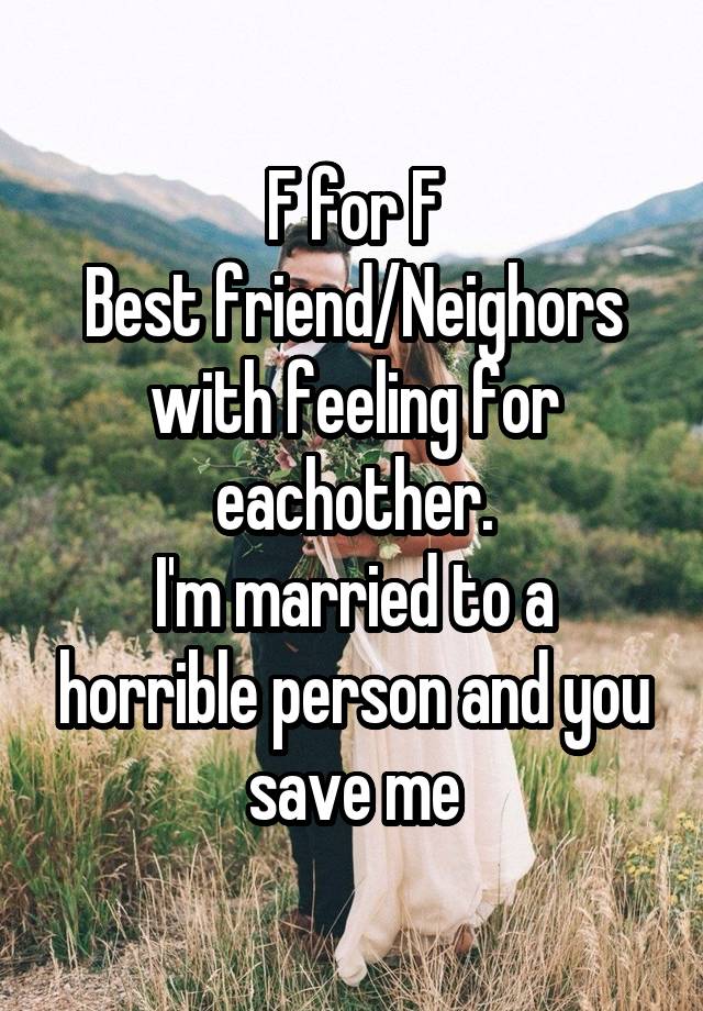 F for F
Best friend/Neighors with feeling for eachother.
I'm married to a horrible person and you save me