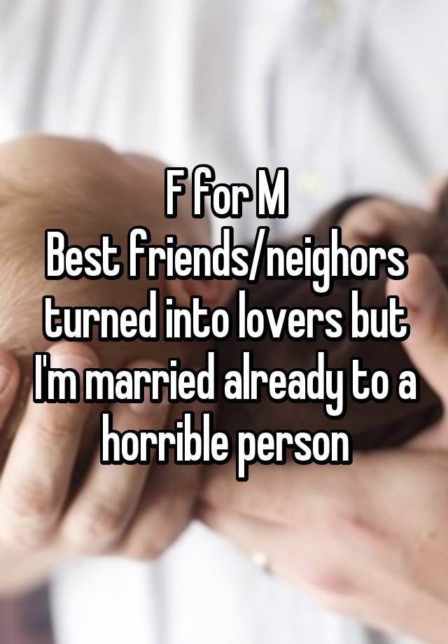 F for M
Best friends/neighors
turned into lovers but I'm married already to a horrible person